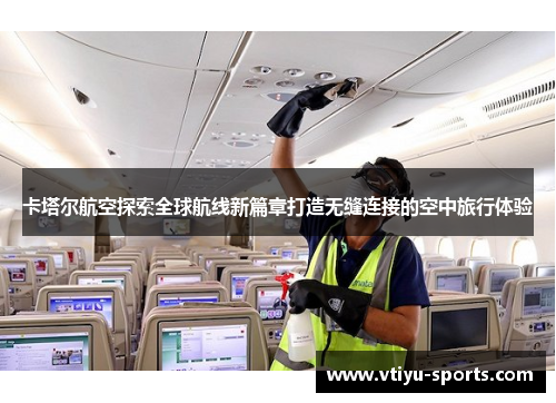 卡塔尔航空探索全球航线新篇章打造无缝连接的空中旅行体验