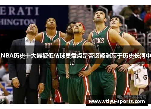 NBA历史十大最被低估球员盘点是否该被遗忘于历史长河中