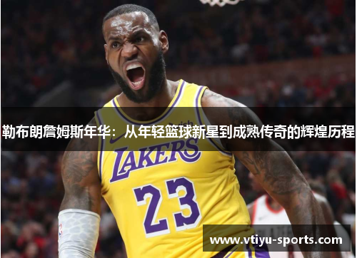 勒布朗詹姆斯年华：从年轻篮球新星到成熟传奇的辉煌历程