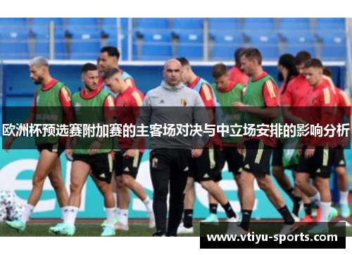 欧洲杯预选赛附加赛的主客场对决与中立场安排的影响分析