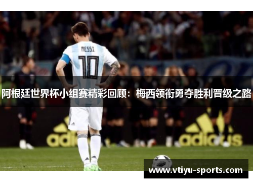 阿根廷世界杯小组赛精彩回顾：梅西领衔勇夺胜利晋级之路