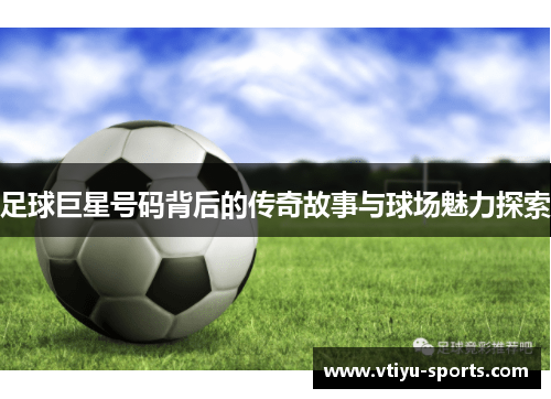 足球巨星号码背后的传奇故事与球场魅力探索