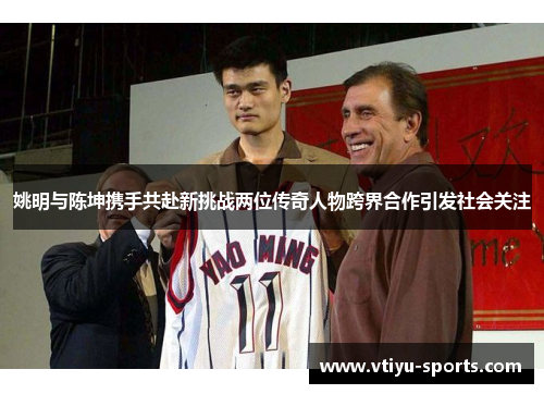 姚明与陈坤携手共赴新挑战两位传奇人物跨界合作引发社会关注