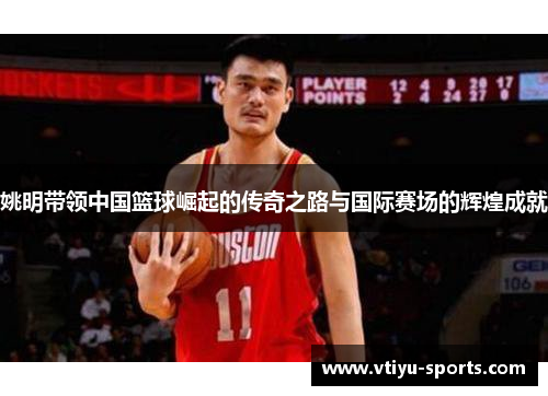 姚明带领中国篮球崛起的传奇之路与国际赛场的辉煌成就
