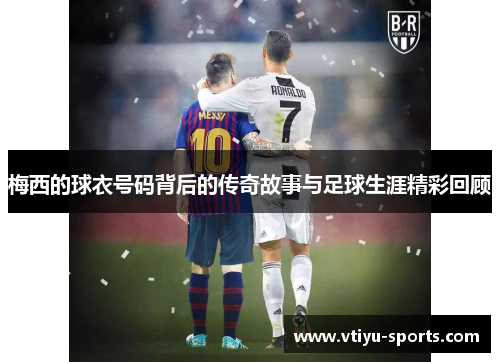 梅西的球衣号码背后的传奇故事与足球生涯精彩回顾
