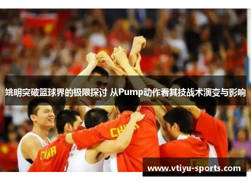 姚明突破篮球界的极限探讨 从Pump动作看其技战术演变与影响