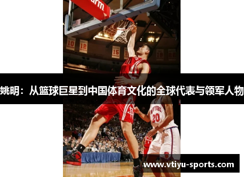 姚明：从篮球巨星到中国体育文化的全球代表与领军人物