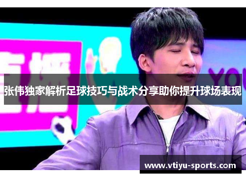 张伟独家解析足球技巧与战术分享助你提升球场表现