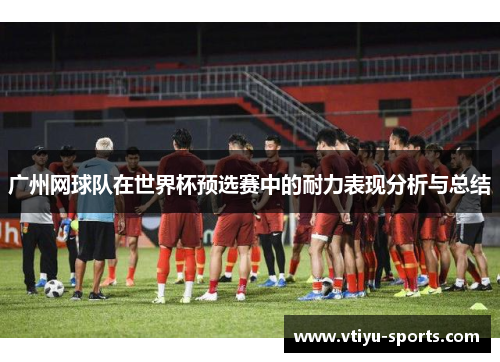 广州网球队在世界杯预选赛中的耐力表现分析与总结