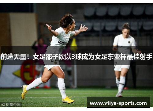 前途无量！女足邵子钦以3球成为女足东亚杯最佳射手