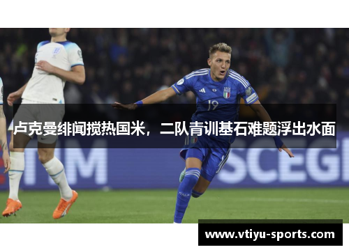 卢克曼绯闻搅热国米，二队青训基石难题浮出水面