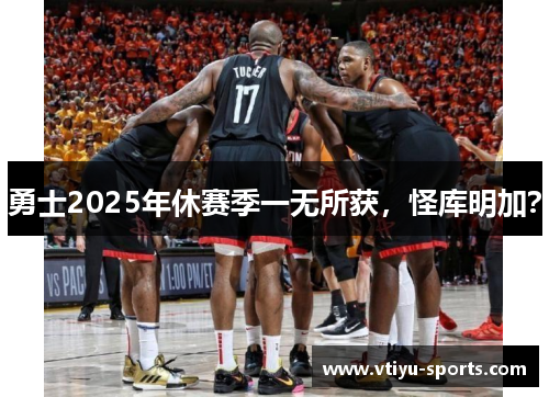 勇士2025年休赛季一无所获，怪库明加？