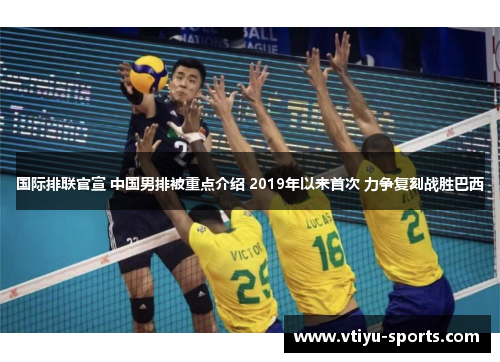 国际排联官宣 中国男排被重点介绍 2019年以来首次 力争复刻战胜巴西