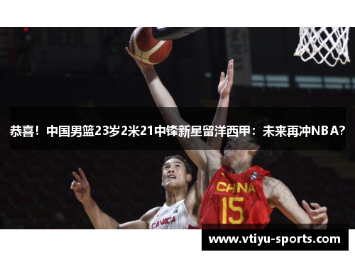 恭喜！中国男篮23岁2米21中锋新星留洋西甲：未来再冲NBA？