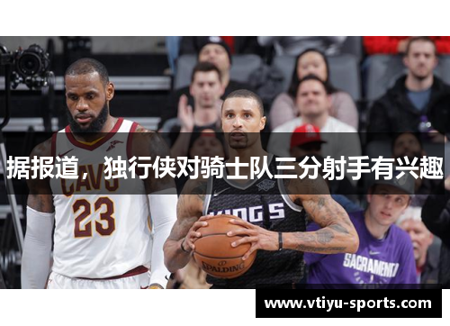 据报道，独行侠对骑士队三分射手有兴趣