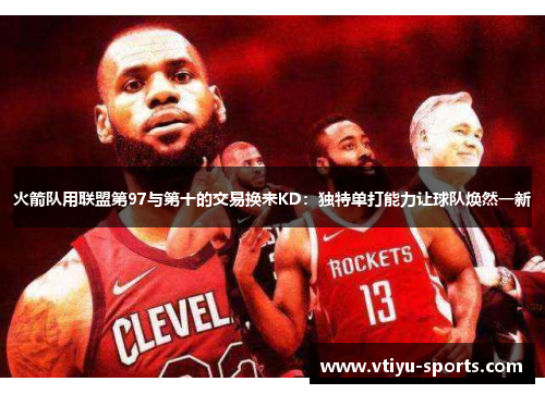 火箭队用联盟第97与第十的交易换来KD：独特单打能力让球队焕然一新
